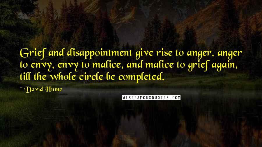 David Hume Quotes: Grief and disappointment give rise to anger, anger to envy, envy to malice, and malice to grief again, till the whole circle be completed.