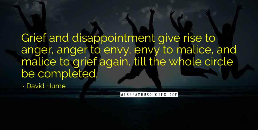 David Hume Quotes: Grief and disappointment give rise to anger, anger to envy, envy to malice, and malice to grief again, till the whole circle be completed.