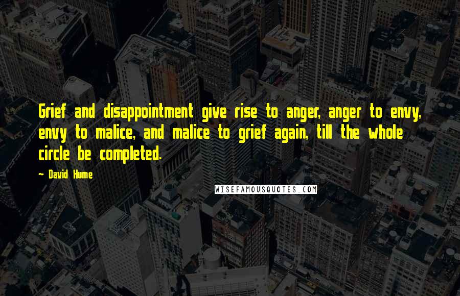 David Hume Quotes: Grief and disappointment give rise to anger, anger to envy, envy to malice, and malice to grief again, till the whole circle be completed.