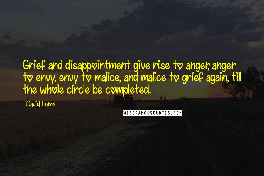 David Hume Quotes: Grief and disappointment give rise to anger, anger to envy, envy to malice, and malice to grief again, till the whole circle be completed.