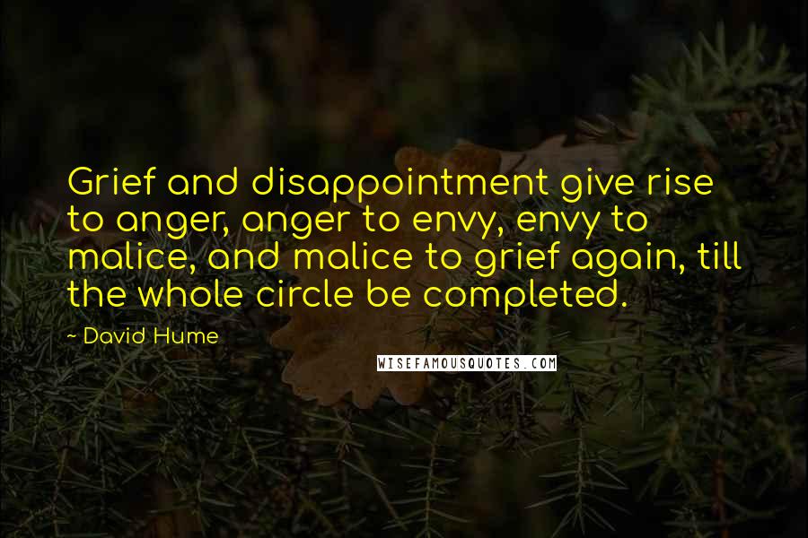 David Hume Quotes: Grief and disappointment give rise to anger, anger to envy, envy to malice, and malice to grief again, till the whole circle be completed.