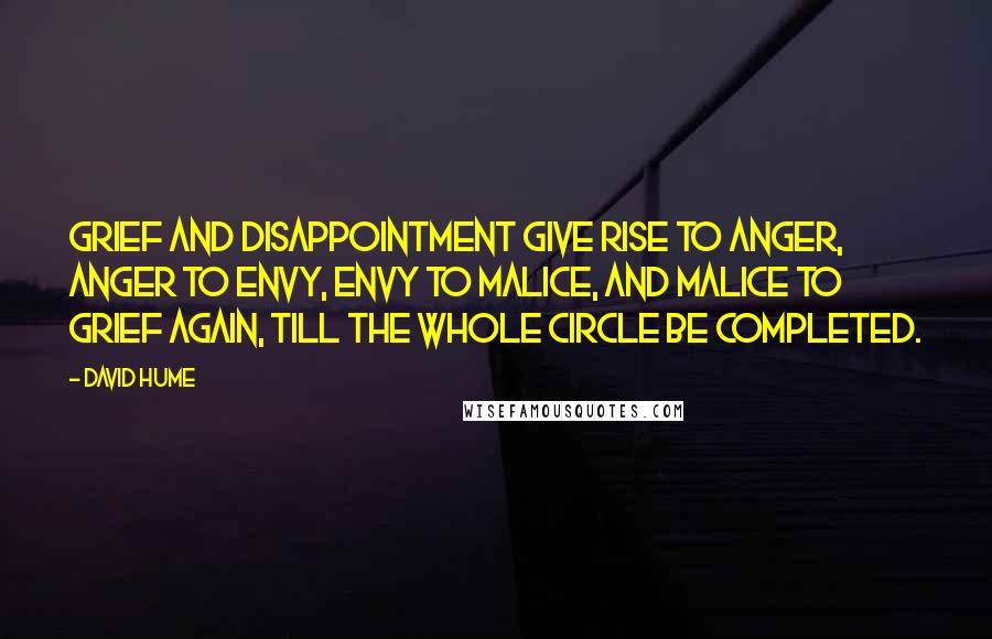 David Hume Quotes: Grief and disappointment give rise to anger, anger to envy, envy to malice, and malice to grief again, till the whole circle be completed.