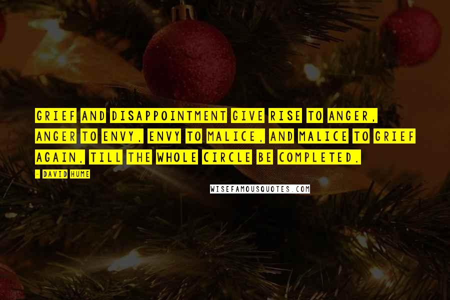 David Hume Quotes: Grief and disappointment give rise to anger, anger to envy, envy to malice, and malice to grief again, till the whole circle be completed.
