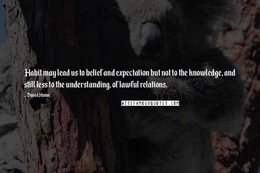 David Hume Quotes: Habit may lead us to belief and expectation but not to the knowledge, and still less to the understanding, of lawful relations.