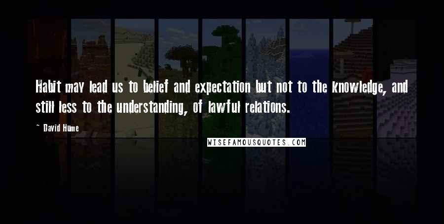 David Hume Quotes: Habit may lead us to belief and expectation but not to the knowledge, and still less to the understanding, of lawful relations.
