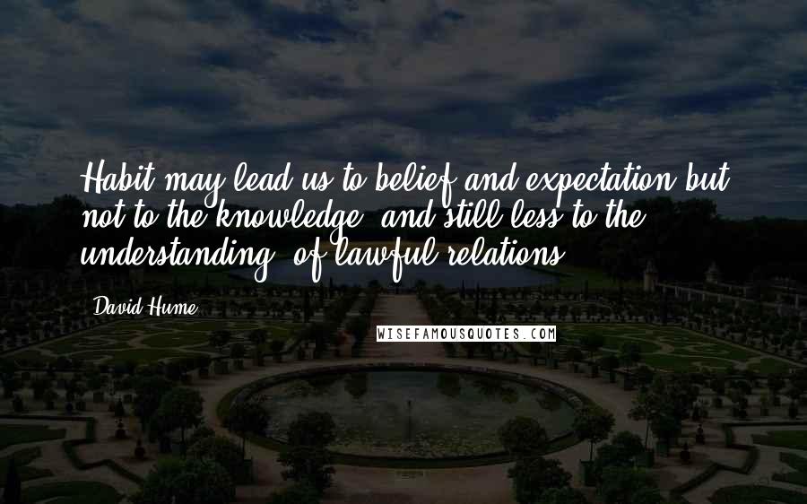 David Hume Quotes: Habit may lead us to belief and expectation but not to the knowledge, and still less to the understanding, of lawful relations.