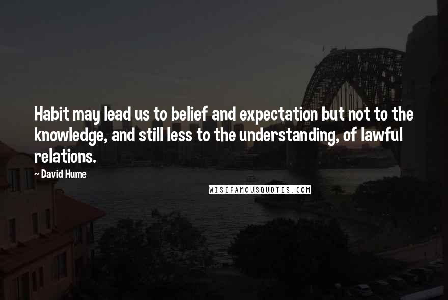 David Hume Quotes: Habit may lead us to belief and expectation but not to the knowledge, and still less to the understanding, of lawful relations.