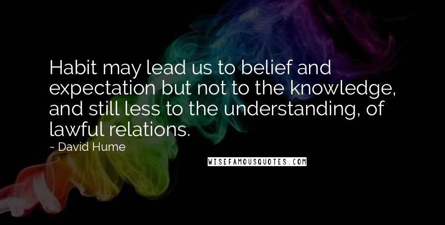 David Hume Quotes: Habit may lead us to belief and expectation but not to the knowledge, and still less to the understanding, of lawful relations.