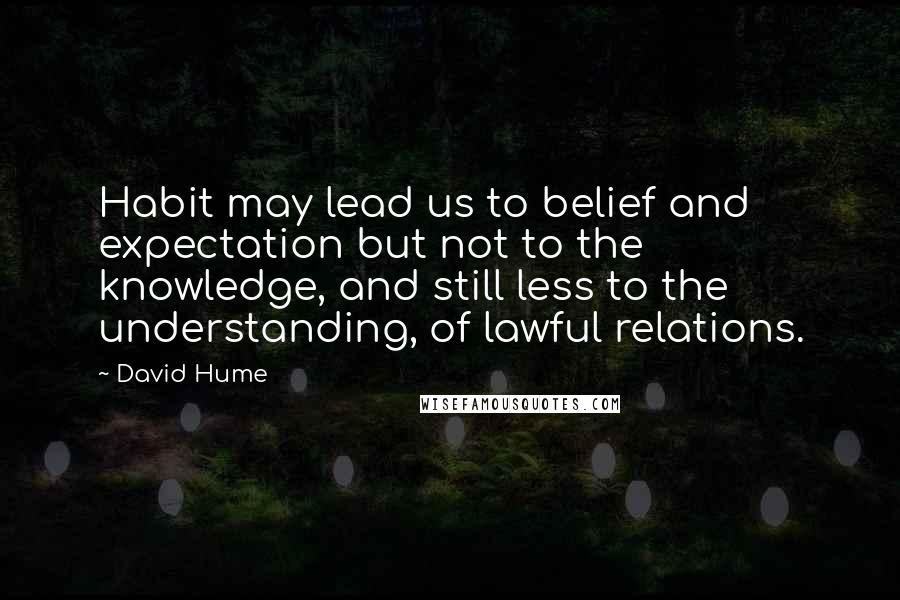 David Hume Quotes: Habit may lead us to belief and expectation but not to the knowledge, and still less to the understanding, of lawful relations.