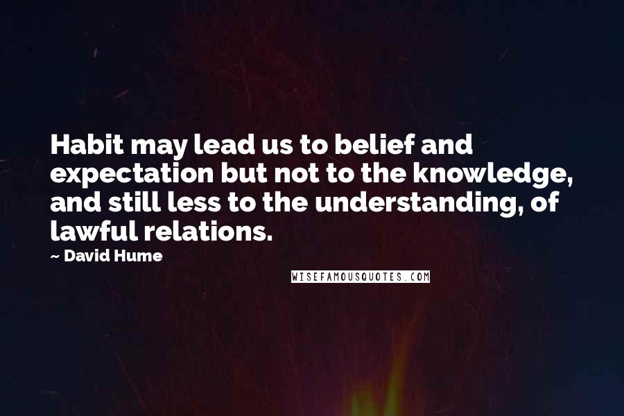 David Hume Quotes: Habit may lead us to belief and expectation but not to the knowledge, and still less to the understanding, of lawful relations.