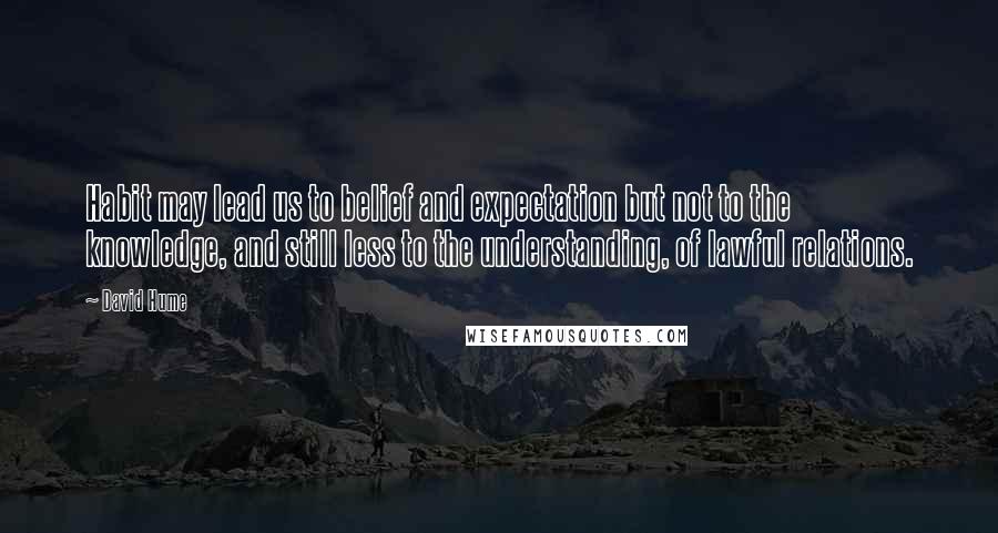 David Hume Quotes: Habit may lead us to belief and expectation but not to the knowledge, and still less to the understanding, of lawful relations.