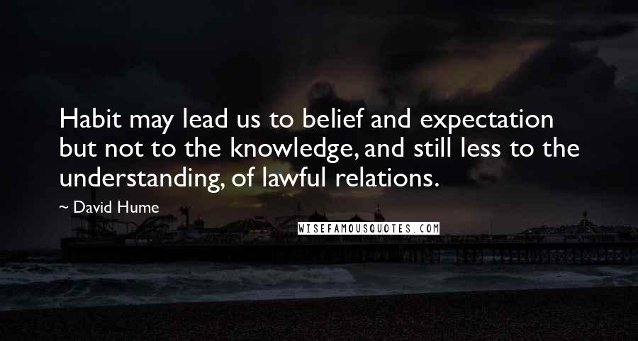 David Hume Quotes: Habit may lead us to belief and expectation but not to the knowledge, and still less to the understanding, of lawful relations.