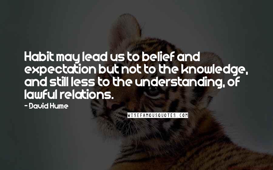 David Hume Quotes: Habit may lead us to belief and expectation but not to the knowledge, and still less to the understanding, of lawful relations.