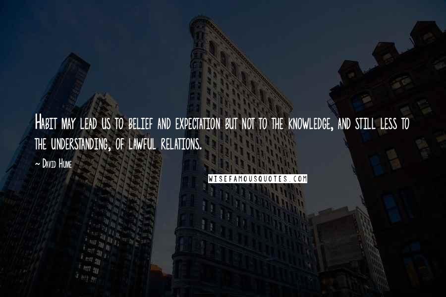 David Hume Quotes: Habit may lead us to belief and expectation but not to the knowledge, and still less to the understanding, of lawful relations.
