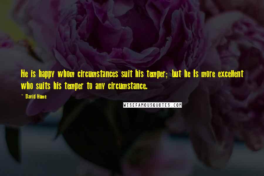 David Hume Quotes: He is happy whom circumstances suit his temper; but he Is more excellent who suits his temper to any circumstance.