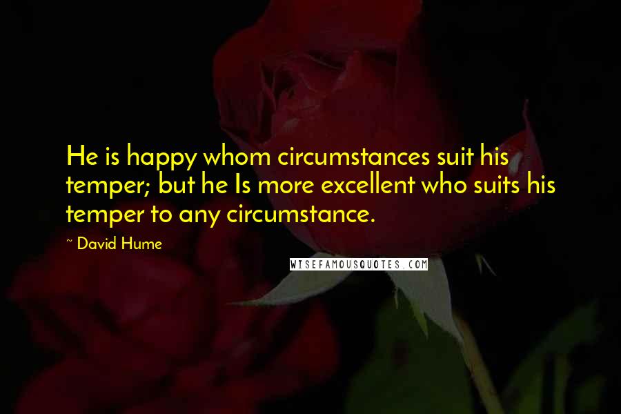 David Hume Quotes: He is happy whom circumstances suit his temper; but he Is more excellent who suits his temper to any circumstance.