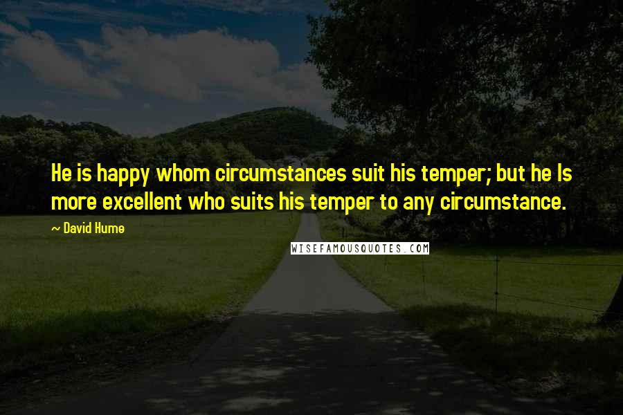 David Hume Quotes: He is happy whom circumstances suit his temper; but he Is more excellent who suits his temper to any circumstance.