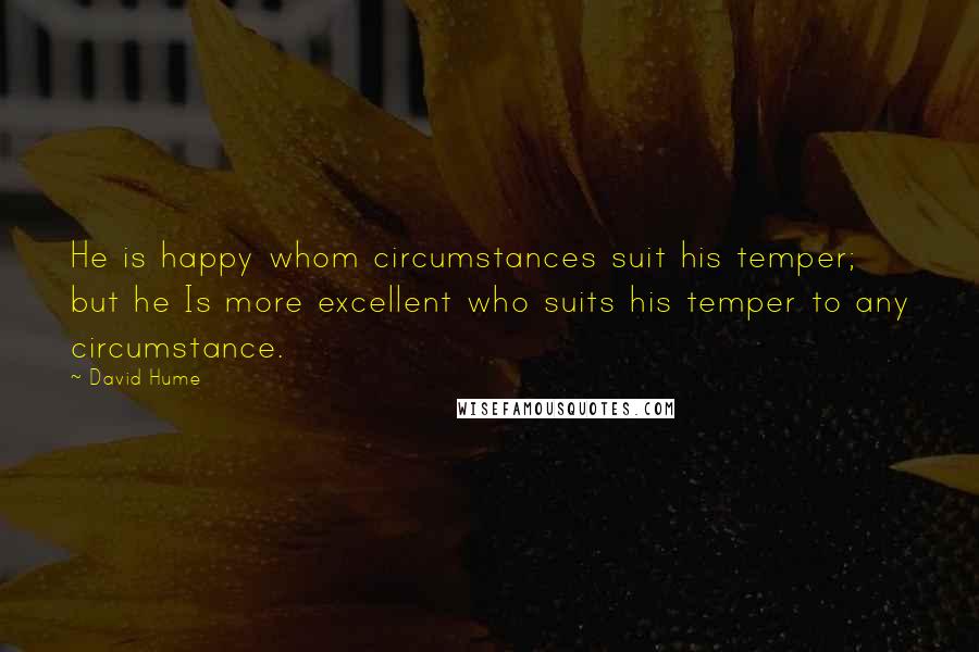 David Hume Quotes: He is happy whom circumstances suit his temper; but he Is more excellent who suits his temper to any circumstance.