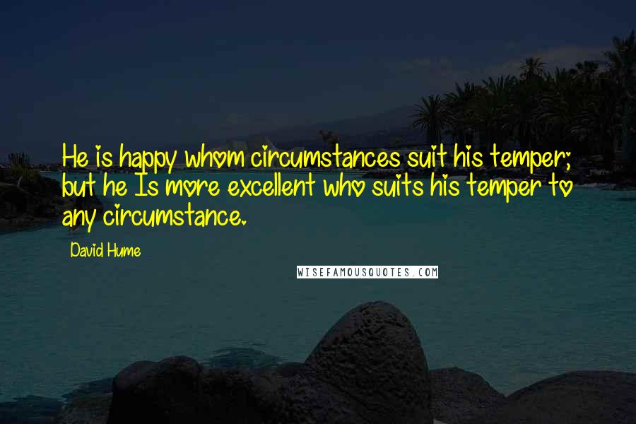 David Hume Quotes: He is happy whom circumstances suit his temper; but he Is more excellent who suits his temper to any circumstance.