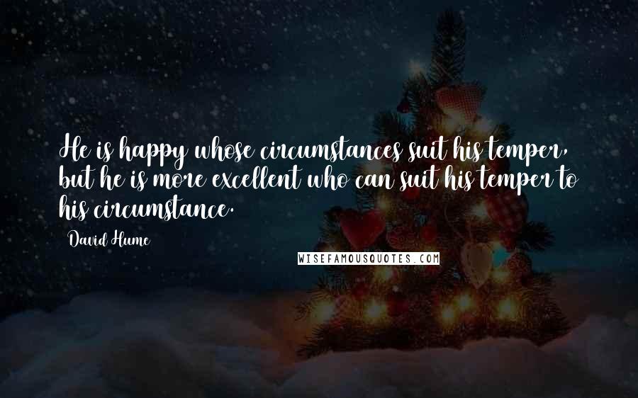 David Hume Quotes: He is happy whose circumstances suit his temper, but he is more excellent who can suit his temper to his circumstance.