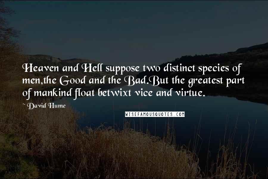 David Hume Quotes: Heaven and Hell suppose two distinct species of men,the Good and the Bad.But the greatest part of mankind float betwixt vice and virtue.