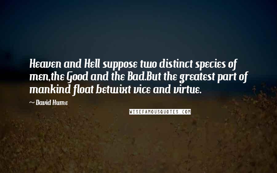 David Hume Quotes: Heaven and Hell suppose two distinct species of men,the Good and the Bad.But the greatest part of mankind float betwixt vice and virtue.