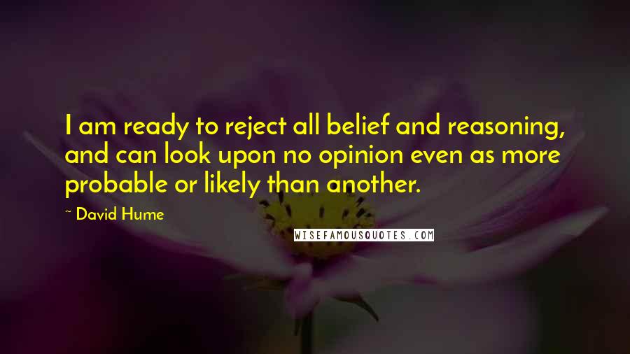 David Hume Quotes: I am ready to reject all belief and reasoning, and can look upon no opinion even as more probable or likely than another.