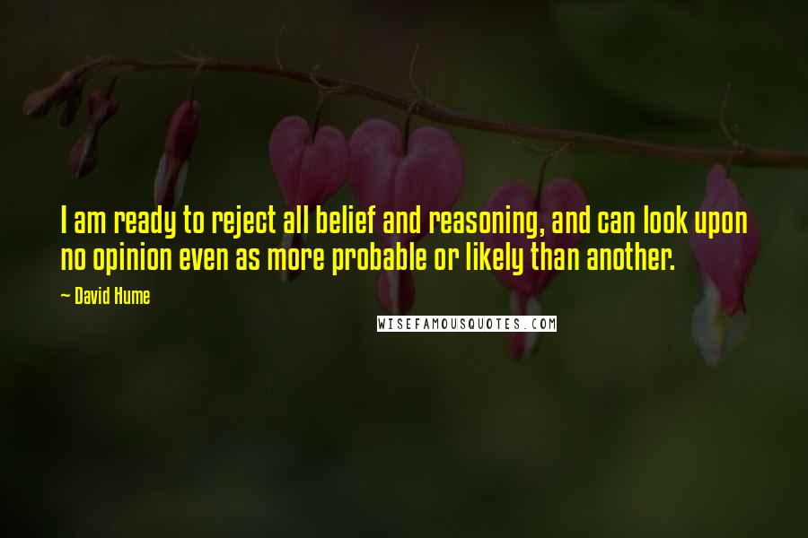 David Hume Quotes: I am ready to reject all belief and reasoning, and can look upon no opinion even as more probable or likely than another.