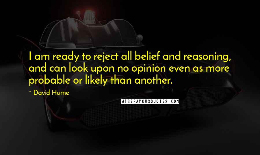 David Hume Quotes: I am ready to reject all belief and reasoning, and can look upon no opinion even as more probable or likely than another.