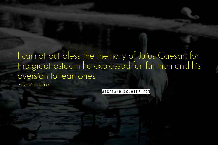 David Hume Quotes: I cannot but bless the memory of Julius Caesar, for the great esteem he expressed for fat men and his aversion to lean ones.