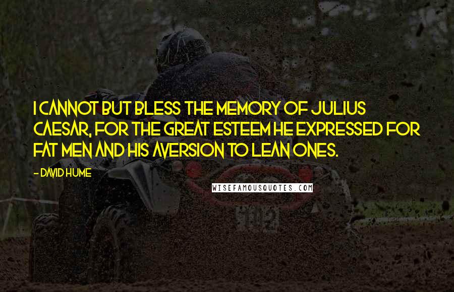 David Hume Quotes: I cannot but bless the memory of Julius Caesar, for the great esteem he expressed for fat men and his aversion to lean ones.