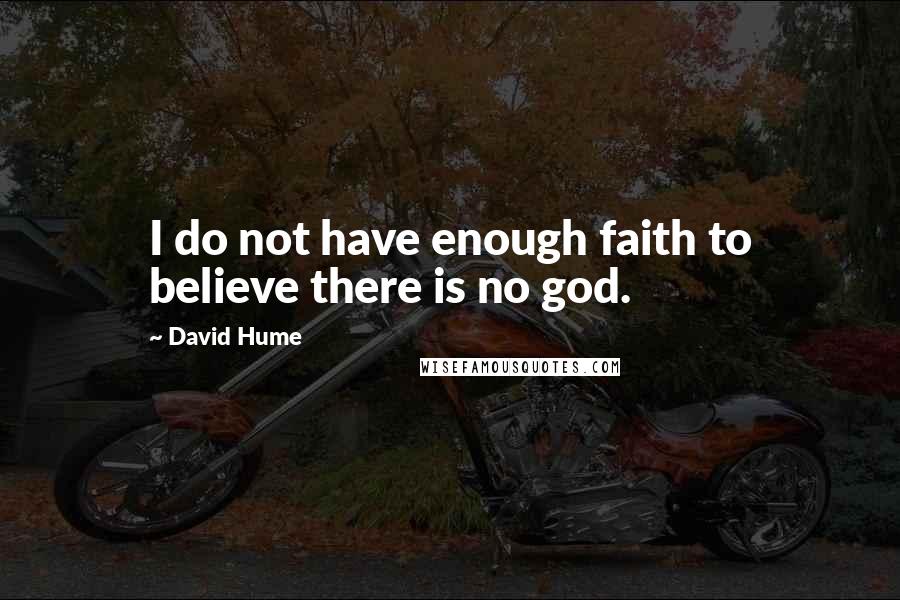 David Hume Quotes: I do not have enough faith to believe there is no god.