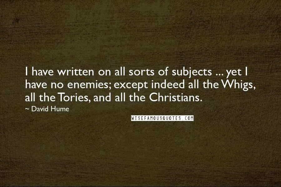 David Hume Quotes: I have written on all sorts of subjects ... yet I have no enemies; except indeed all the Whigs, all the Tories, and all the Christians.