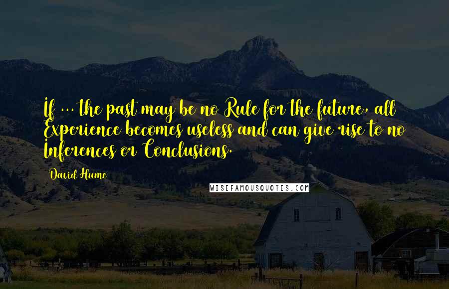 David Hume Quotes: If ... the past may be no Rule for the future, all Experience becomes useless and can give rise to no Inferences or Conclusions.