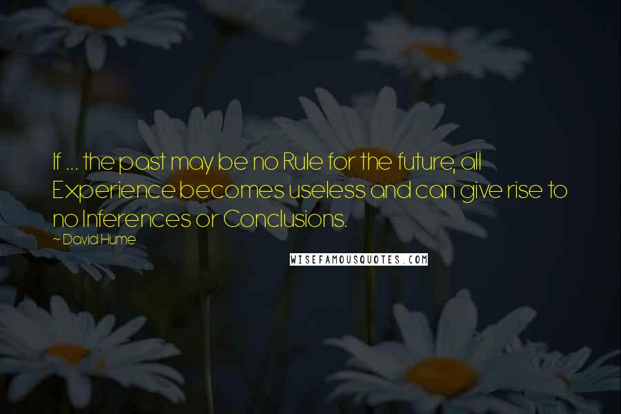 David Hume Quotes: If ... the past may be no Rule for the future, all Experience becomes useless and can give rise to no Inferences or Conclusions.