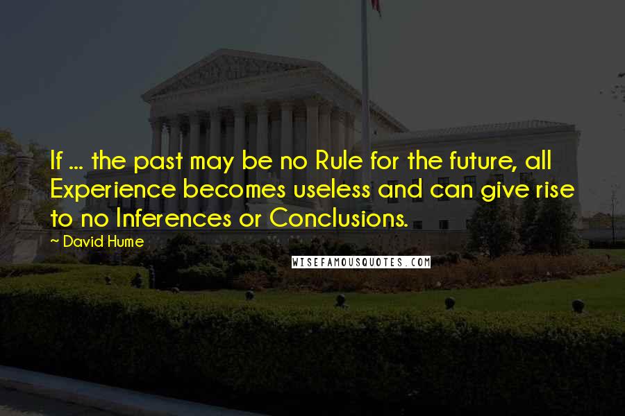 David Hume Quotes: If ... the past may be no Rule for the future, all Experience becomes useless and can give rise to no Inferences or Conclusions.