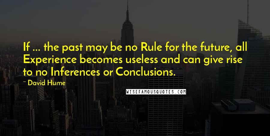 David Hume Quotes: If ... the past may be no Rule for the future, all Experience becomes useless and can give rise to no Inferences or Conclusions.