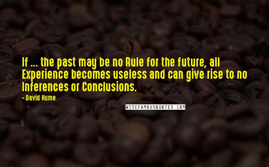 David Hume Quotes: If ... the past may be no Rule for the future, all Experience becomes useless and can give rise to no Inferences or Conclusions.