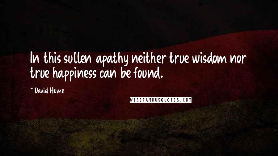 David Hume Quotes: In this sullen apathy neither true wisdom nor true happiness can be found.