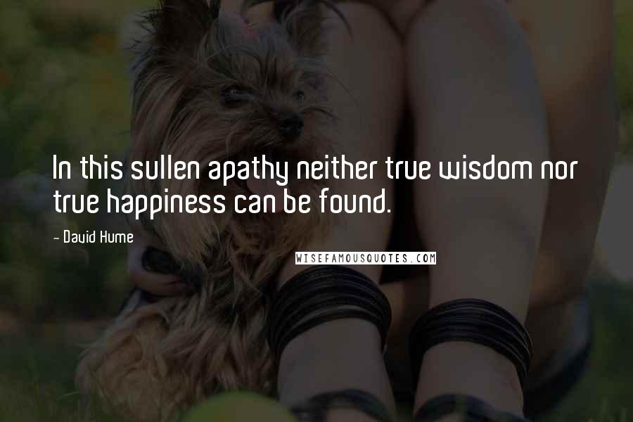 David Hume Quotes: In this sullen apathy neither true wisdom nor true happiness can be found.