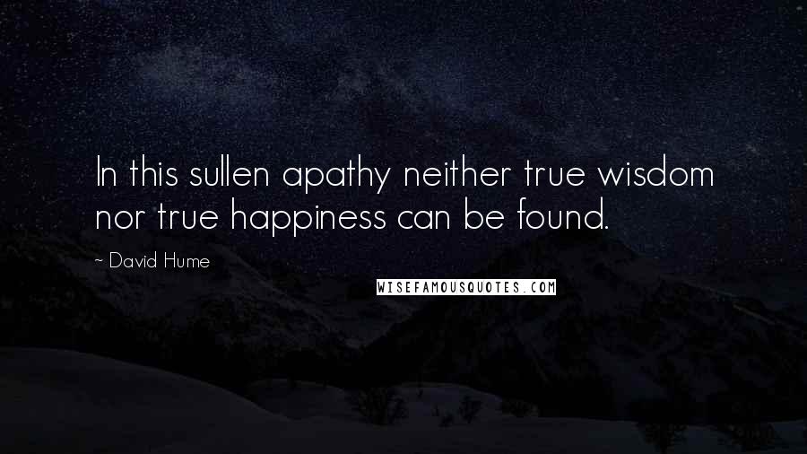 David Hume Quotes: In this sullen apathy neither true wisdom nor true happiness can be found.