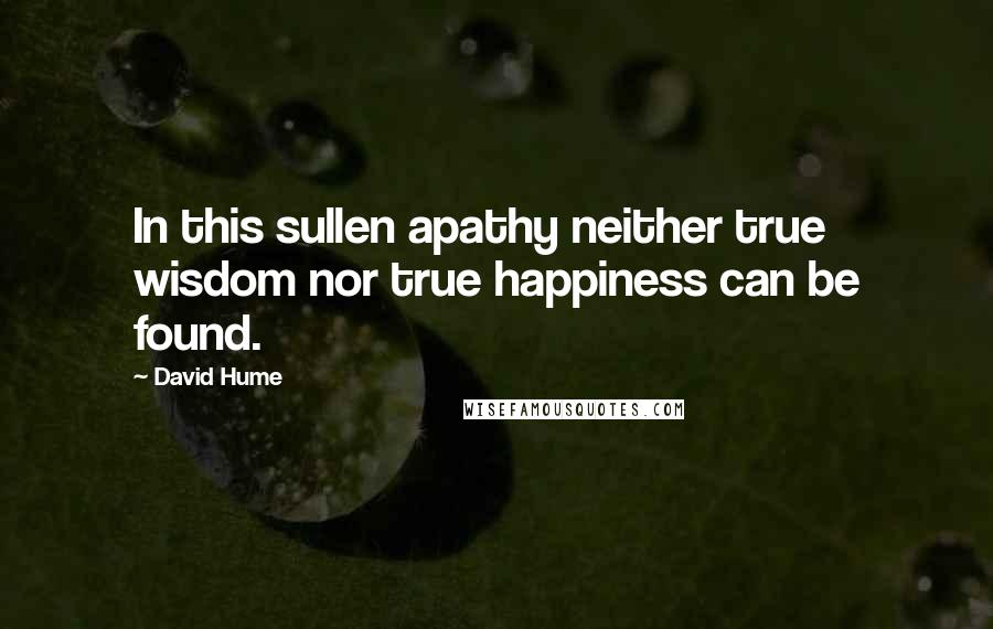 David Hume Quotes: In this sullen apathy neither true wisdom nor true happiness can be found.