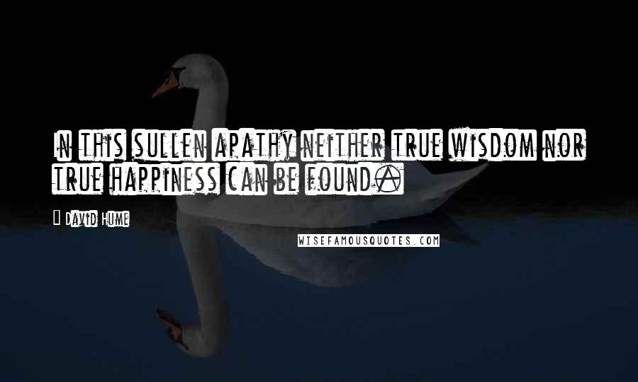 David Hume Quotes: In this sullen apathy neither true wisdom nor true happiness can be found.