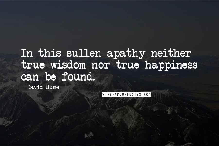 David Hume Quotes: In this sullen apathy neither true wisdom nor true happiness can be found.