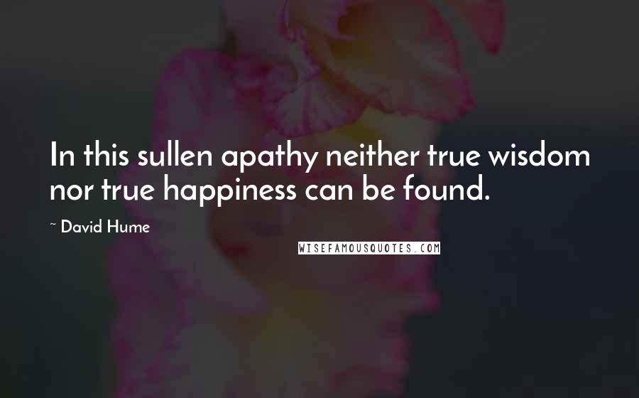 David Hume Quotes: In this sullen apathy neither true wisdom nor true happiness can be found.