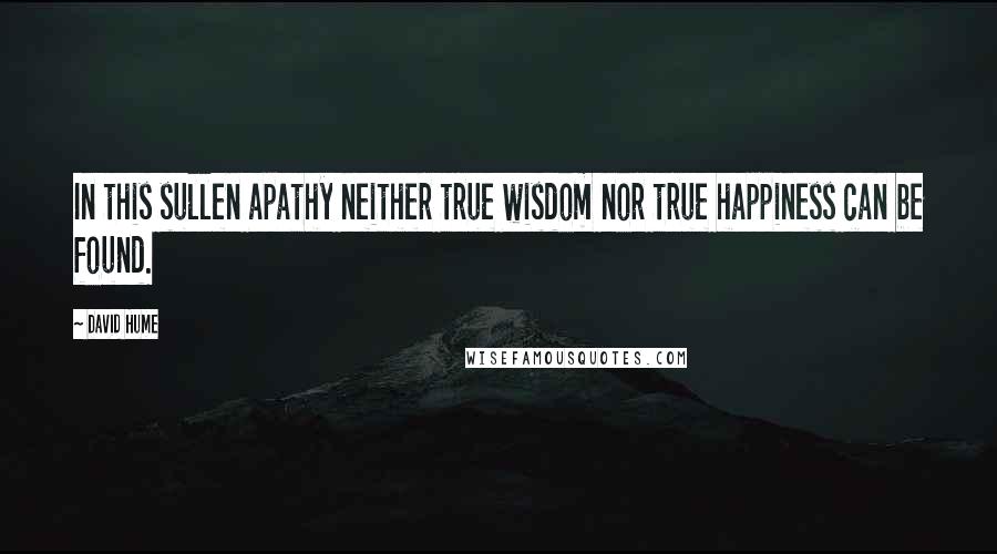 David Hume Quotes: In this sullen apathy neither true wisdom nor true happiness can be found.