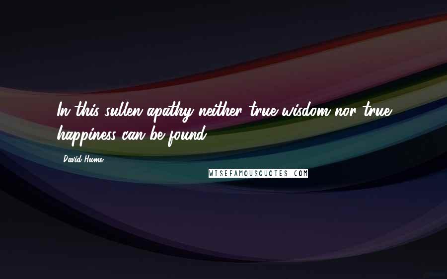 David Hume Quotes: In this sullen apathy neither true wisdom nor true happiness can be found.