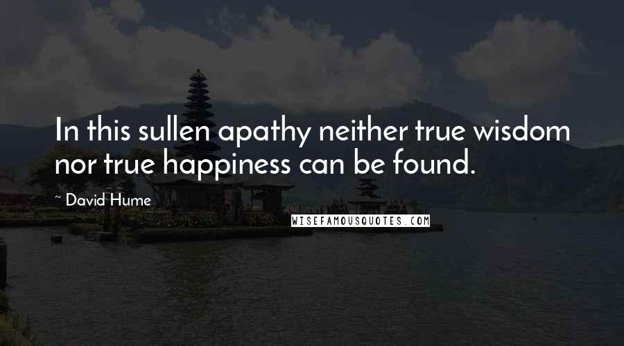 David Hume Quotes: In this sullen apathy neither true wisdom nor true happiness can be found.