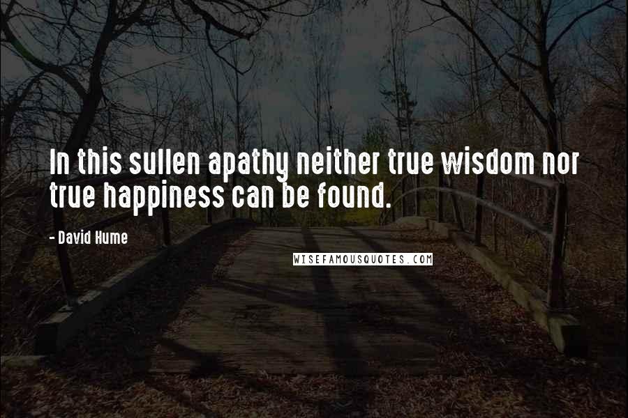 David Hume Quotes: In this sullen apathy neither true wisdom nor true happiness can be found.