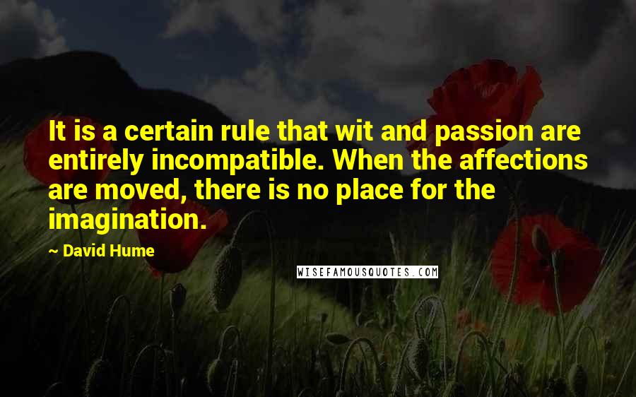 David Hume Quotes: It is a certain rule that wit and passion are entirely incompatible. When the affections are moved, there is no place for the imagination.